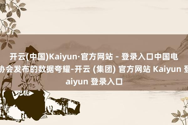 开云(中国)Kaiyun·官方网站 - 登录入口中国电子元件协会发布的数据夸耀-开云 (集团) 官方网站 Kaiyun 登录入口