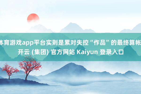 体育游戏app平台实则是累对失控“作品”的最终算帐-开云 (集团) 官方网站 Kaiyun 登录入口