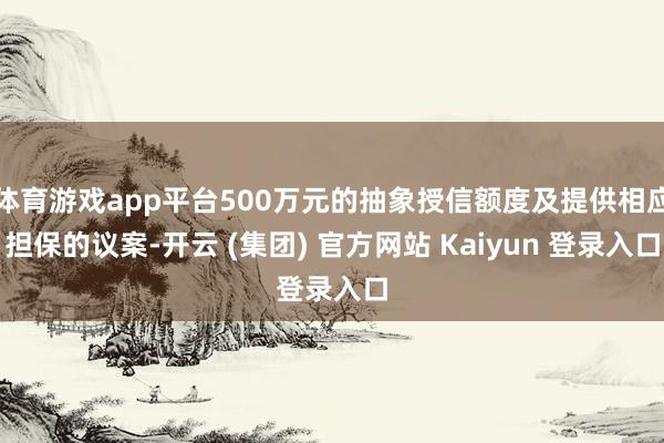体育游戏app平台500万元的抽象授信额度及提供相应担保的议案-开云 (集团) 官方网站 Kaiyun 登录入口
