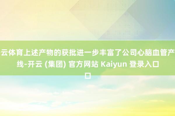 开云体育上述产物的获批进一步丰富了公司心脑血管产物线-开云 (集团) 官方网站 Kaiyun 登录入口