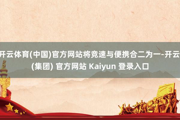 开云体育(中国)官方网站将竞速与便携合二为一-开云 (集团) 官方网站 Kaiyun 登录入口