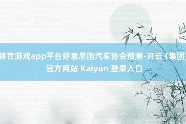 体育游戏app平台好意思国汽车协会预测-开云 (集团) 官方网站 Kaiyun 登录入口