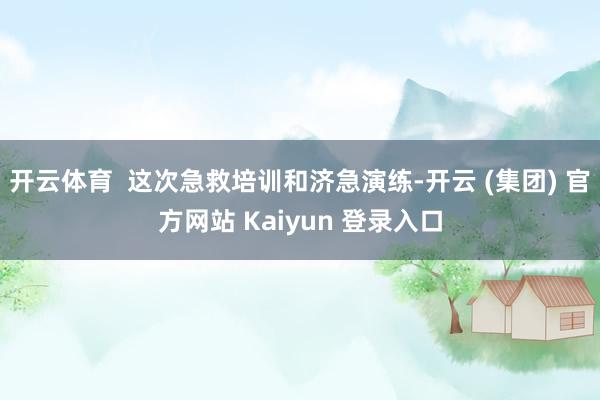 开云体育  这次急救培训和济急演练-开云 (集团) 官方网站 Kaiyun 登录入口