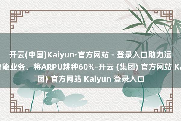 开云(中国)Kaiyun·官方网站 - 登录入口助力运营商拓展家庭智能业务、将ARPU耕种60%-开云 (集团) 官方网站 Kaiyun 登录入口
