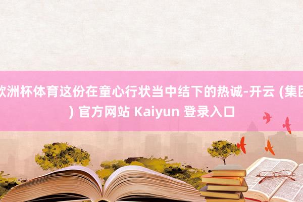 欧洲杯体育这份在童心行状当中结下的热诚-开云 (集团) 官方网站 Kaiyun 登录入口