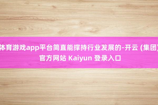 体育游戏app平台简直能撑持行业发展的-开云 (集团) 官方网站 Kaiyun 登录入口