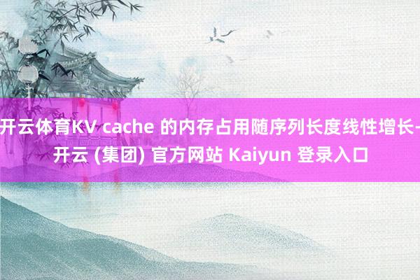 开云体育KV cache 的内存占用随序列长度线性增长-开云 (集团) 官方网站 Kaiyun 登录入口