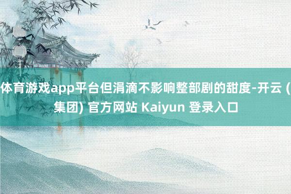 体育游戏app平台但涓滴不影响整部剧的甜度-开云 (集团) 官方网站 Kaiyun 登录入口