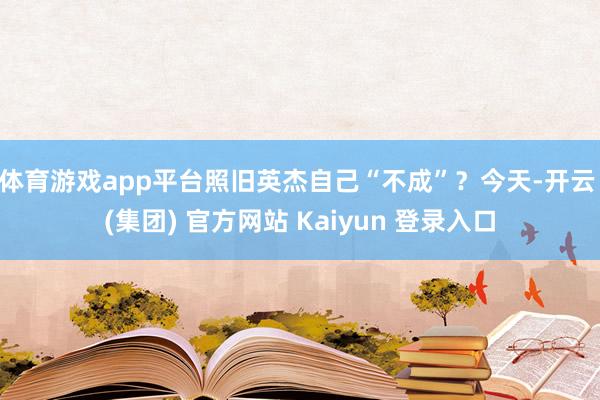 体育游戏app平台照旧英杰自己“不成”?今天-开云 (集团) 官方网站 Kaiyun 登录入口