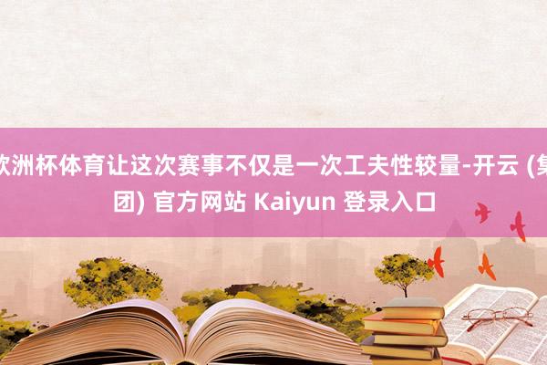 欧洲杯体育让这次赛事不仅是一次工夫性较量-开云 (集团) 官方网站 Kaiyun 登录入口
