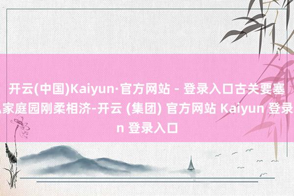 开云(中国)Kaiyun·官方网站 - 登录入口古关要塞与私家庭园刚柔相济-开云 (集团) 官方网站 Kaiyun 登录入口