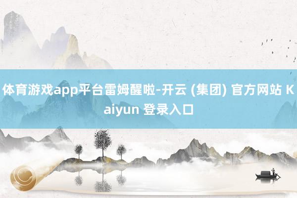 体育游戏app平台雷姆醒啦-开云 (集团) 官方网站 Kaiyun 登录入口