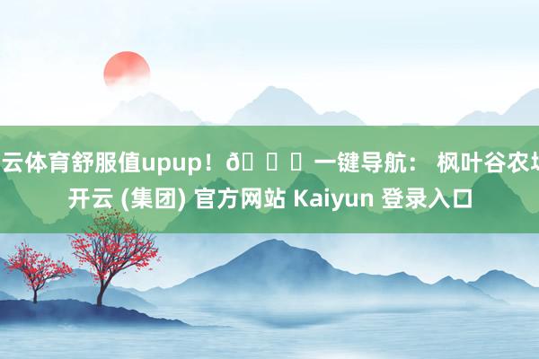 开云体育舒服值upup!📍一键导航: 枫叶谷农场-开云 (集团) 官方网站 Kaiyun 登录入口