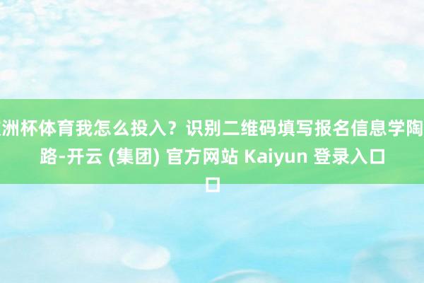 欧洲杯体育我怎么投入?识别二维码填写报名信息学陶之路-开云 (集团) 官方网站 Kaiyun 登录入口