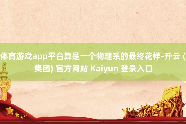 体育游戏app平台算是一个物理系的最终花样-开云 (集团) 官方网站 Kaiyun 登录入口