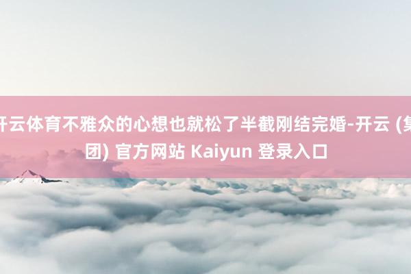 开云体育不雅众的心想也就松了半截刚结完婚-开云 (集团) 官方网站 Kaiyun 登录入口