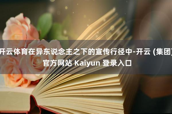 开云体育在异东说念主之下的宣传行径中-开云 (集团) 官方网站 Kaiyun 登录入口