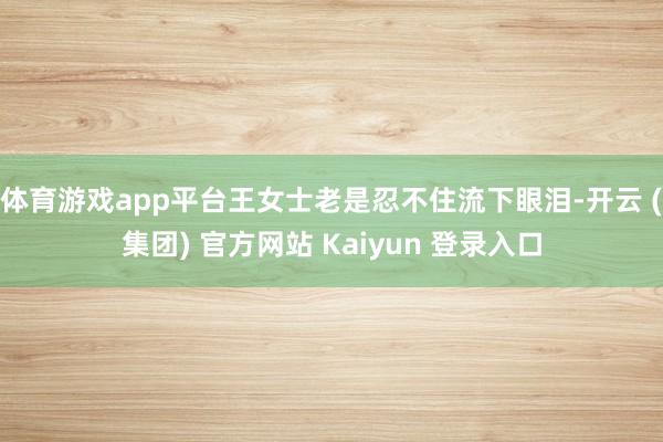 体育游戏app平台王女士老是忍不住流下眼泪-开云 (集团) 官方网站 Kaiyun 登录入口