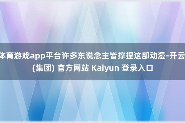 体育游戏app平台许多东说念主皆撑捏这部动漫-开云 (集团) 官方网站 Kaiyun 登录入口