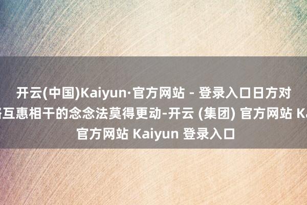 开云(中国)Kaiyun·官方网站 - 登录入口日方对同中方发展策略互惠相干的念念法莫得更动-开云 (集团) 官方网站 Kaiyun 登录入口