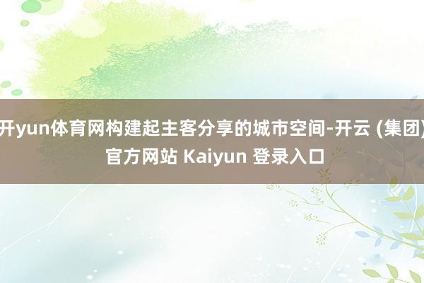 开yun体育网构建起主客分享的城市空间-开云 (集团) 官方网站 Kaiyun 登录入口