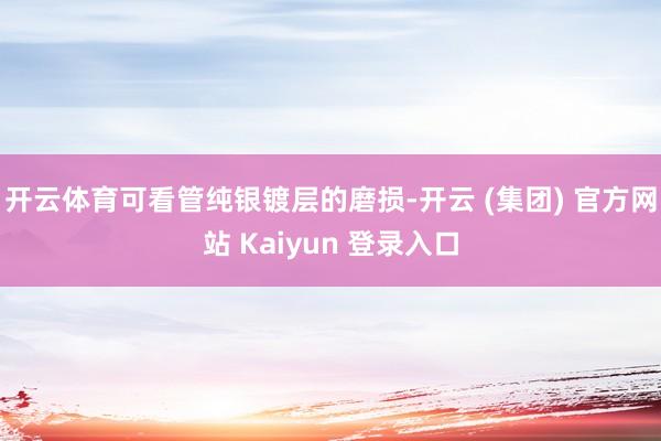 开云体育可看管纯银镀层的磨损-开云 (集团) 官方网站 Kaiyun 登录入口