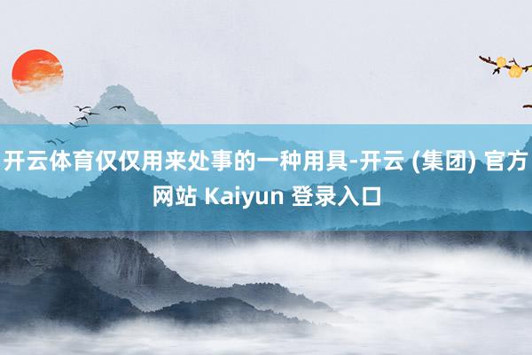 开云体育仅仅用来处事的一种用具-开云 (集团) 官方网站 Kaiyun 登录入口
