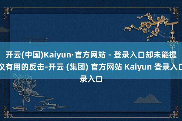 开云(中国)Kaiyun·官方网站 - 登录入口却未能提议有用的反击-开云 (集团) 官方网站 Kaiyun 登录入口