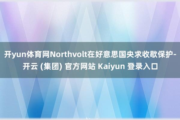 开yun体育网Northvolt在好意思国央求收歇保护-开云 (集团) 官方网站 Kaiyun 登录入口