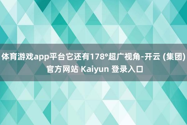 体育游戏app平台它还有178°超广视角-开云 (集团) 官方网站 Kaiyun 登录入口