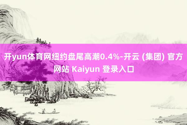 开yun体育网纽约盘尾高潮0.4%-开云 (集团) 官方网站 Kaiyun 登录入口