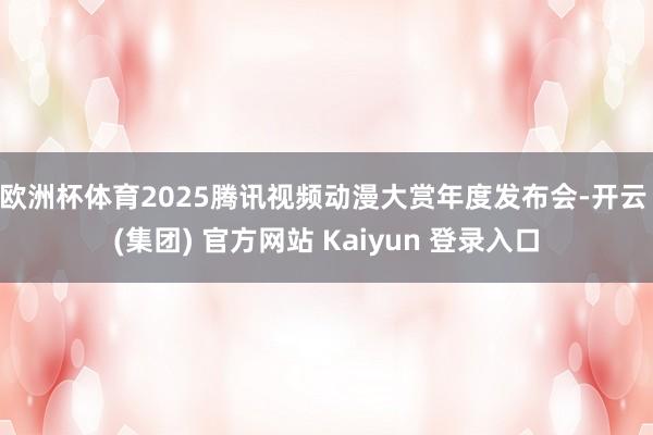 欧洲杯体育2025腾讯视频动漫大赏年度发布会-开云 (集团) 官方网站 Kaiyun 登录入口