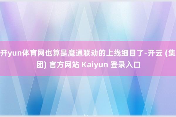 开yun体育网也算是魔通联动的上线细目了-开云 (集团) 官方网站 Kaiyun 登录入口