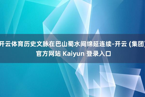 开云体育历史文脉在巴山蜀水间绵延连续-开云 (集团) 官方网站 Kaiyun 登录入口