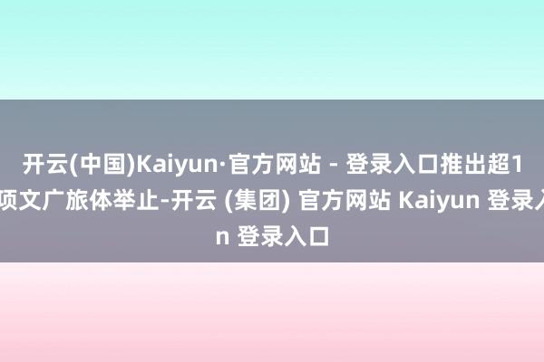 开云(中国)Kaiyun·官方网站 - 登录入口推出超100项文广旅体举止-开云 (集团) 官方网站 Kaiyun 登录入口