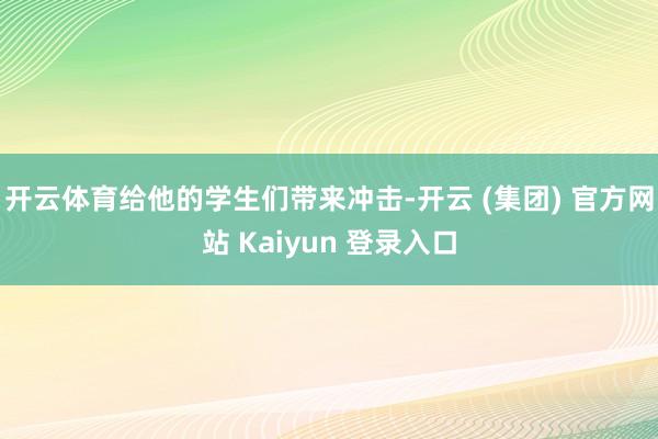 开云体育给他的学生们带来冲击-开云 (集团) 官方网站 Kaiyun 登录入口