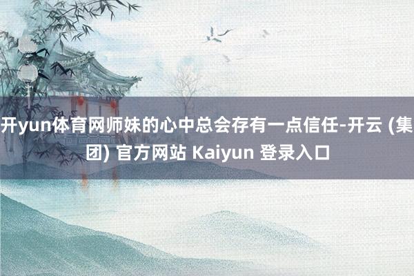 开yun体育网师妹的心中总会存有一点信任-开云 (集团) 官方网站 Kaiyun 登录入口