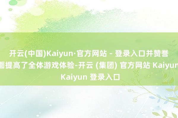 开云(中国)Kaiyun·官方网站 - 登录入口并赞誉其它极地面提高了全体游戏体验-开云 (集团) 官方网站 Kaiyun 登录入口