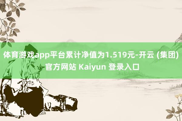 体育游戏app平台累计净值为1.519元-开云 (集团) 官方网站 Kaiyun 登录入口