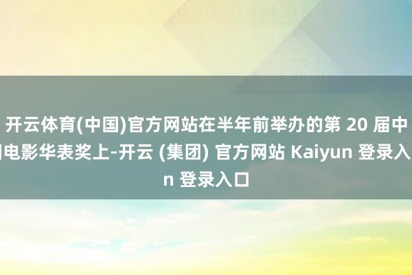 开云体育(中国)官方网站在半年前举办的第 20 届中国电影华表奖上-开云 (集团) 官方网站 Kaiyun 登录入口