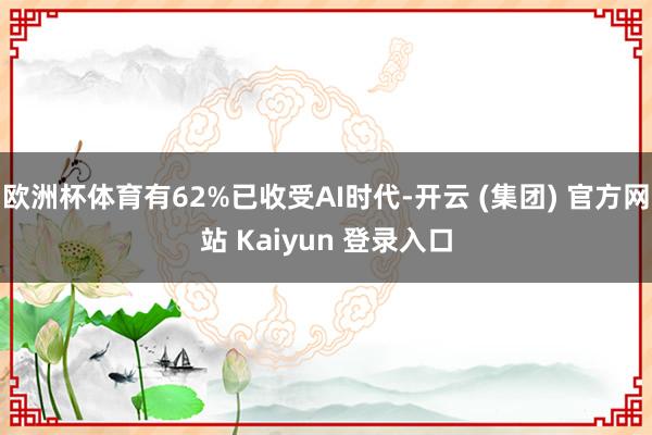 欧洲杯体育有62%已收受AI时代-开云 (集团) 官方网站 Kaiyun 登录入口
