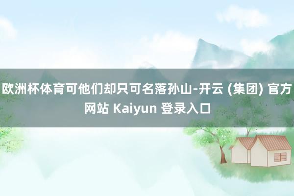 欧洲杯体育可他们却只可名落孙山-开云 (集团) 官方网站 Kaiyun 登录入口