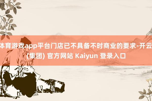 体育游戏app平台门店已不具备不时商业的要求-开云 (集团) 官方网站 Kaiyun 登录入口