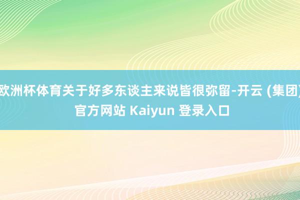 欧洲杯体育关于好多东谈主来说皆很弥留-开云 (集团) 官方网站 Kaiyun 登录入口