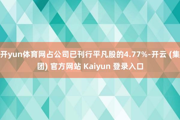 开yun体育网占公司已刊行平凡股的4.77%-开云 (集团) 官方网站 Kaiyun 登录入口