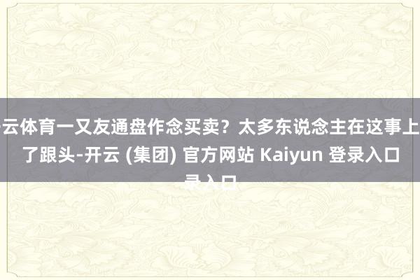 开云体育一又友通盘作念买卖？太多东说念主在这事上栽了跟头-开云 (集团) 官方网站 Kaiyun 登录入口