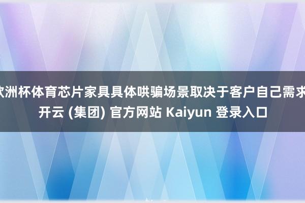 欧洲杯体育芯片家具具体哄骗场景取决于客户自己需求-开云 (集团) 官方网站 Kaiyun 登录入口