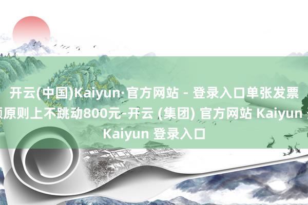 开云(中国)Kaiyun·官方网站 - 登录入口单张发票奖项金额原则上不跳动800元-开云 (集团) 官方网站 Kaiyun 登录入口