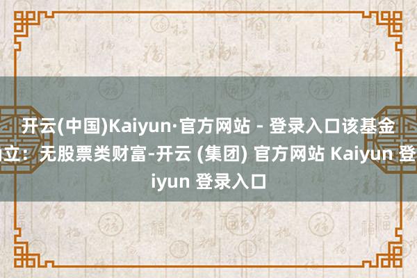 开云(中国)Kaiyun·官方网站 - 登录入口该基金财富确立：无股票类财富-开云 (集团) 官方网站 Kaiyun 登录入口
