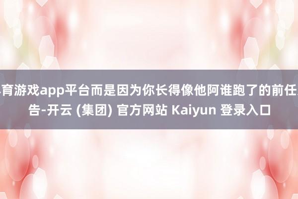 体育游戏app平台而是因为你长得像他阿谁跑了的前任文告-开云 (集团) 官方网站 Kaiyun 登录入口